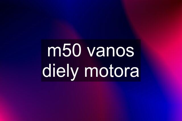 m50 vanos diely motora