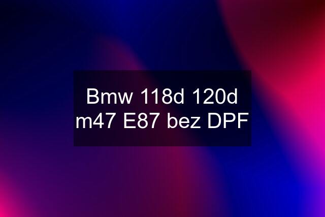 Bmw 118d 120d m47 E87 bez DPF