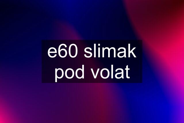 e60 slimak pod volat