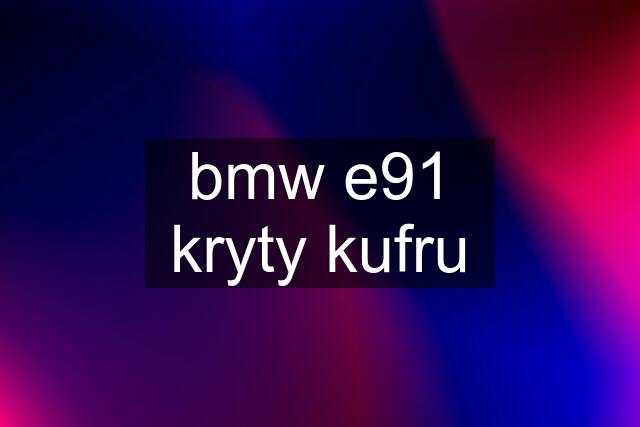 bmw e91 kryty kufru