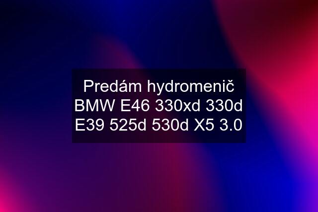 Predám hydromenič BMW E46 330xd 330d E39 525d 530d X5 3.0