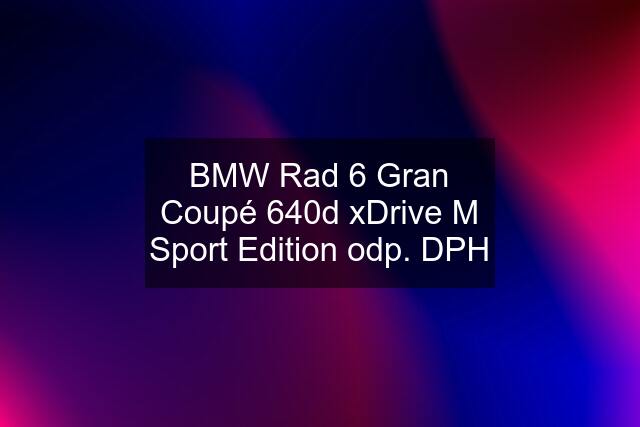 BMW Rad 6 Gran Coupé 640d xDrive M Sport Edition odp. DPH