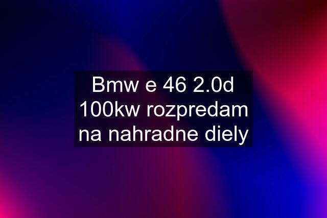 Bmw e 46 2.0d 100kw rozpredam na nahradne diely