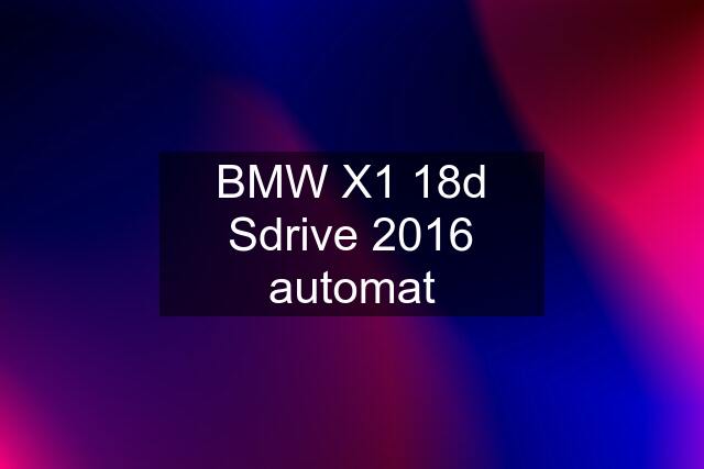 BMW X1 18d Sdrive 2016 automat