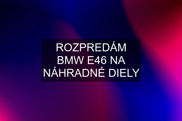 ROZPREDÁM BMW E46 NA NÁHRADNÉ DIELY