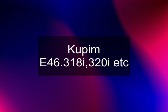 Kupim E46.318i,320i etc