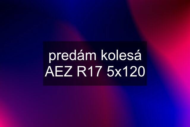 predám kolesá AEZ R17 5x120