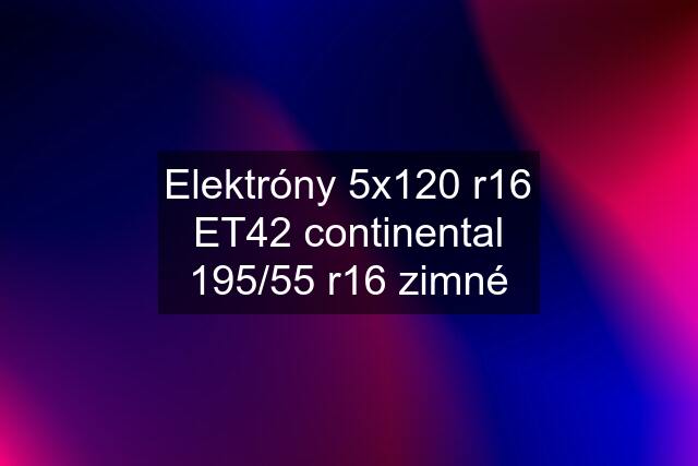 Elektróny 5x120 r16 ET42 continental 195/55 r16 zimné