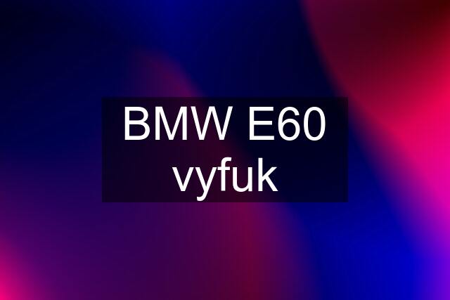 BMW E60 vyfuk