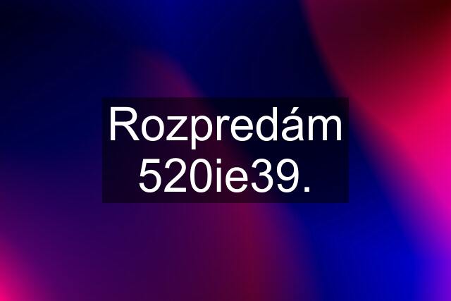 Rozpredám 520ie39.