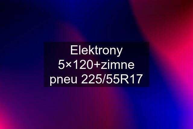 Elektrony 5×120+zimne pneu 225/55R17