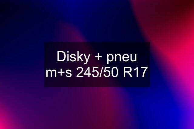 Disky + pneu m+s 245/50 R17