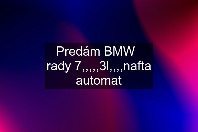 Predám BMW   rady 7,,,,,3l,,,,nafta automat