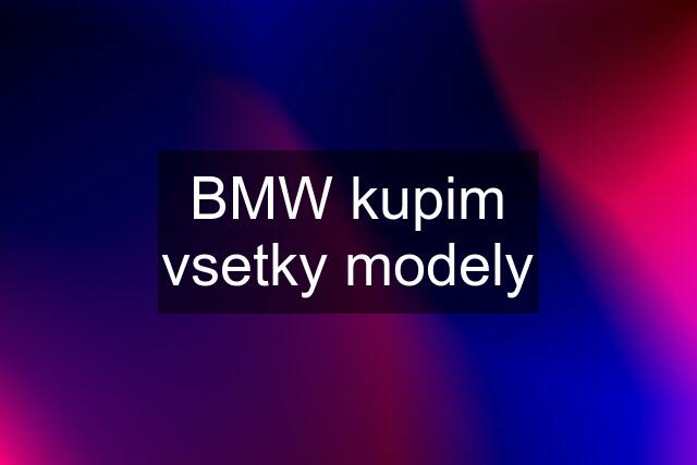 BMW kupim vsetky modely