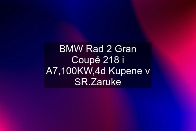 BMW Rad 2 Gran Coupé 218 i A7,100KW,4d Kupene v SR.Zaruke