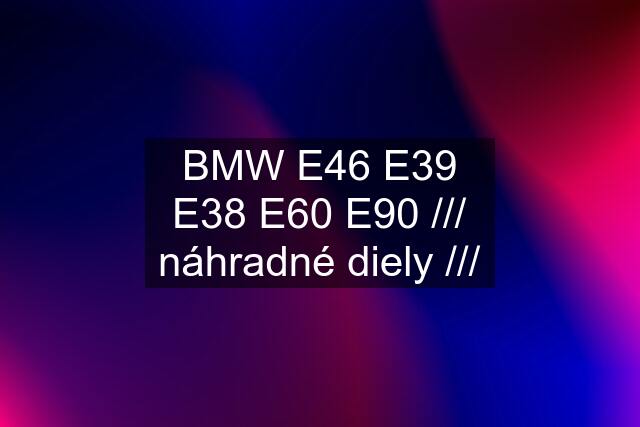 BMW E46 E39 E38 E60 E90 /// náhradné diely ///