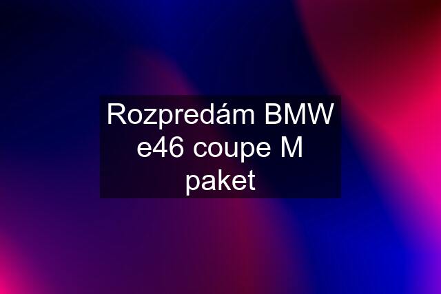 Rozpredám BMW e46 coupe M paket