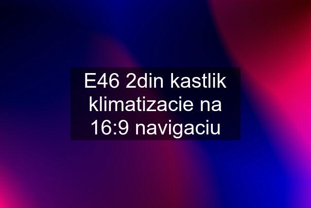 E46 2din kastlik klimatizacie na 16:9 navigaciu