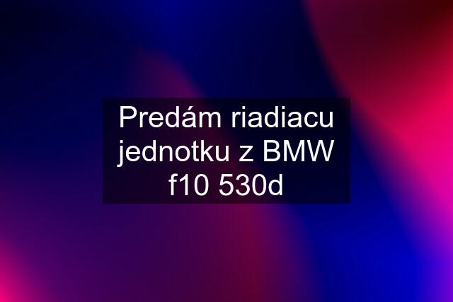 Predám riadiacu jednotku z BMW f10 530d