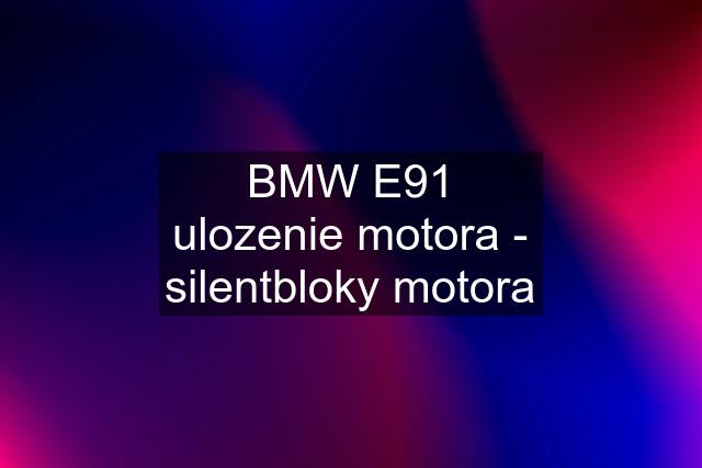 BMW E91 ulozenie motora - silentbloky motora