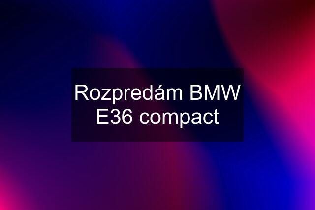 Rozpredám BMW E36 compact