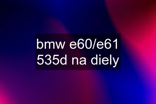 bmw e60/e61 535d na diely