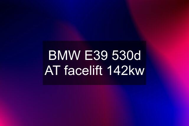 BMW E39 530d AT facelift 142kw