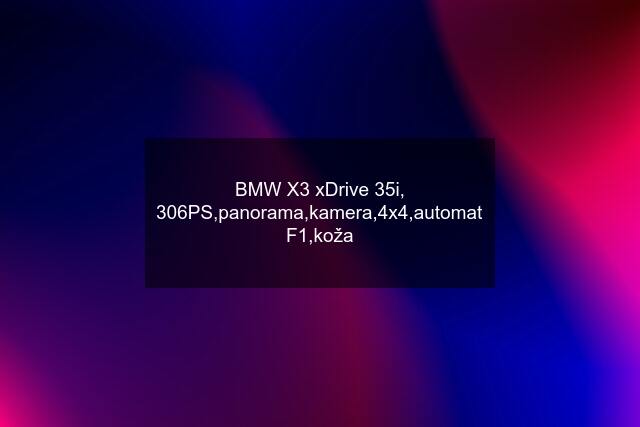 BMW X3 xDrive 35i, 306PS,panorama,kamera,4x4,automat F1,koža