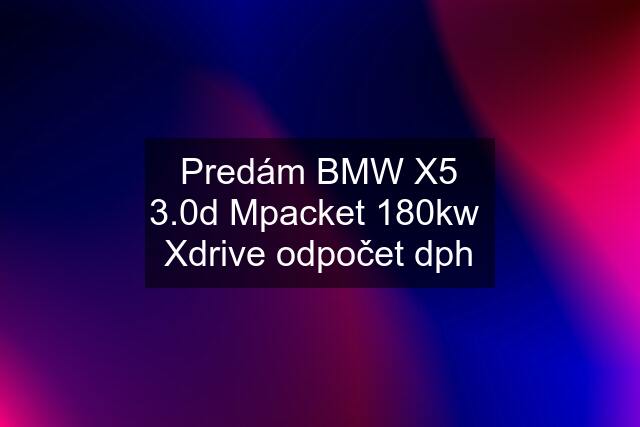 Predám BMW X5 3.0d Mpacket 180kw  Xdrive odpočet dph