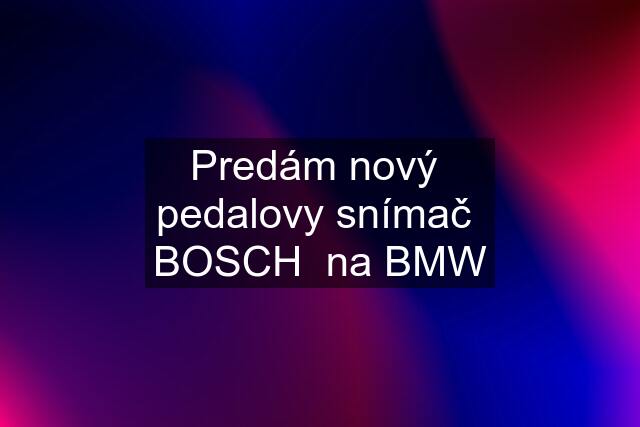 Predám nový  pedalovy snímač  BOSCH  na BMW