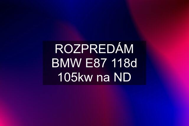 ROZPREDÁM BMW E87 118d 105kw na ND