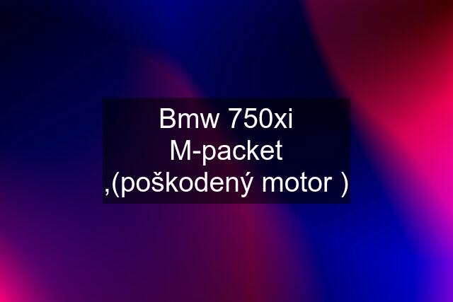 Bmw 750xi M-packet ,(poškodený motor )