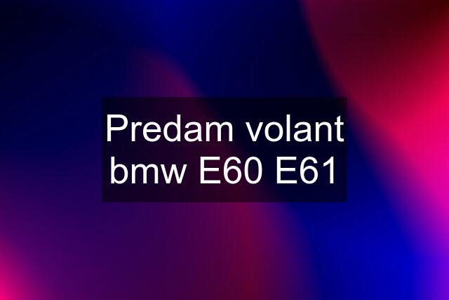 Predam volant bmw E60 E61