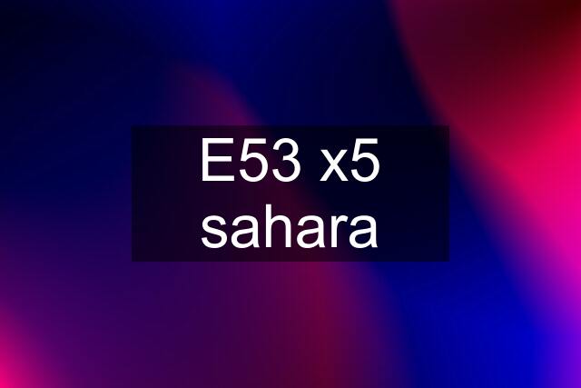 E53 x5 sahara