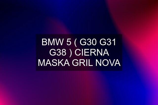 BMW 5 ( G30 G31 G38 ) CIERNA MASKA GRIL NOVA