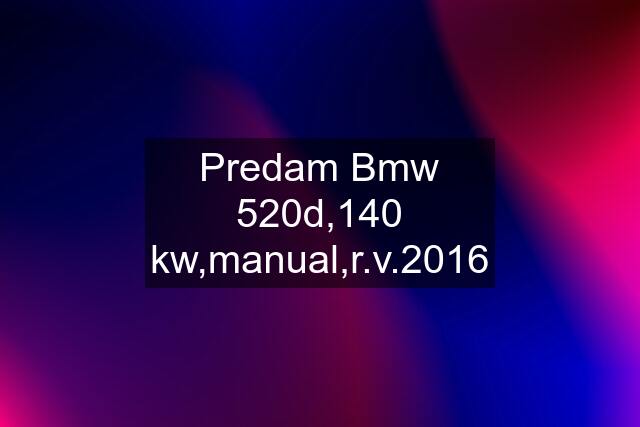 Predam Bmw 520d,140 kw,manual,r.v.2016