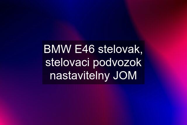 BMW E46 stelovak, stelovaci podvozok nastavitelny JOM