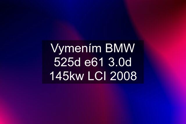 Vymením BMW 525d e61 3.0d 145kw LCI 2008