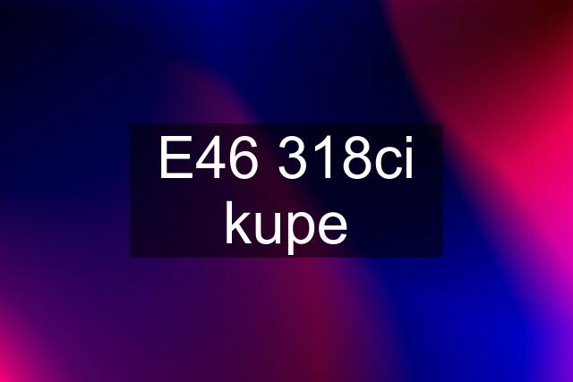 E46 318ci kupe