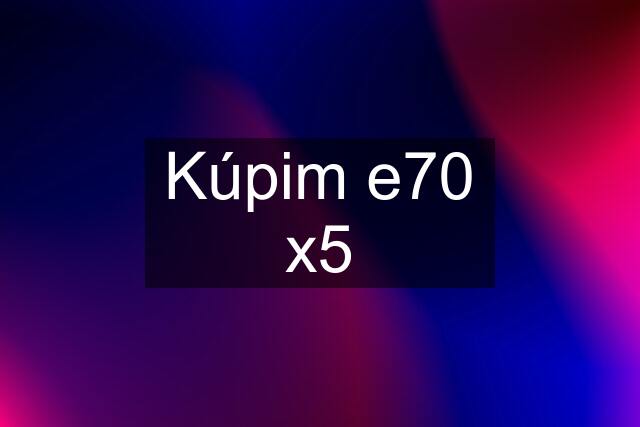 Kúpim e70 x5