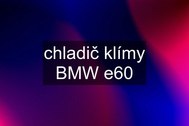 chladič klímy BMW e60