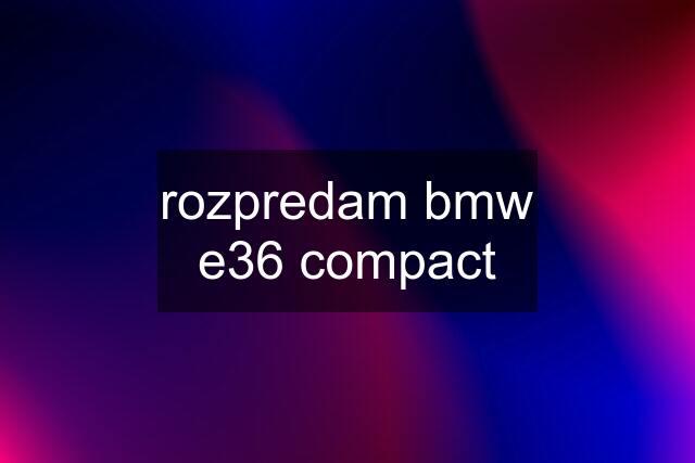 rozpredam bmw e36 compact