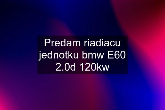 Predam riadiacu jednotku bmw E60 2.0d 120kw