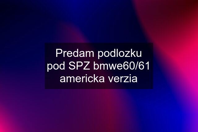 Predam podlozku pod SPZ bmwe60/61 americka verzia