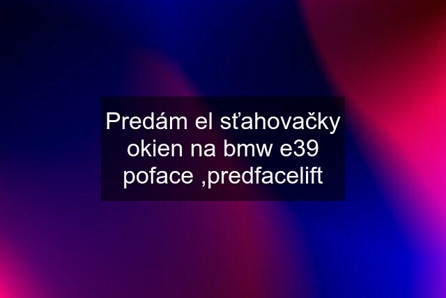 Predám el sťahovačky okien na bmw e39 poface ,predfacelift