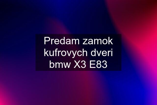 Predam zamok kufrovych dveri bmw X3 E83