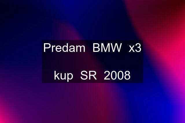 Predam  BMW  x3  kup  SR  2008