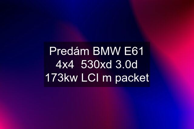 Predám BMW E61 4x4  530xd 3.0d 173kw LCI m packet