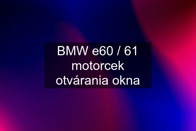 BMW e60 / 61 motorcek otvárania okna