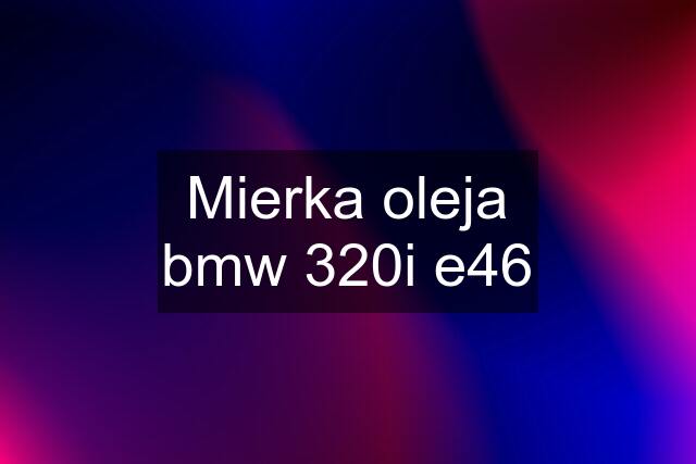 Mierka oleja bmw 320i e46